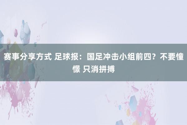 赛事分享方式 足球报：国足冲击小组前四？不要憧憬 只消拼搏