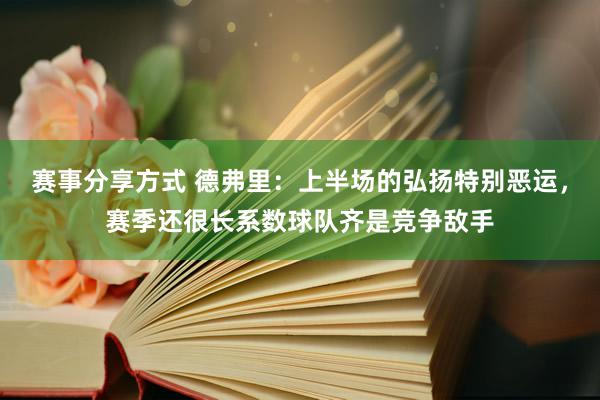 赛事分享方式 德弗里：上半场的弘扬特别恶运，赛季还很长系数球队齐是竞争敌手