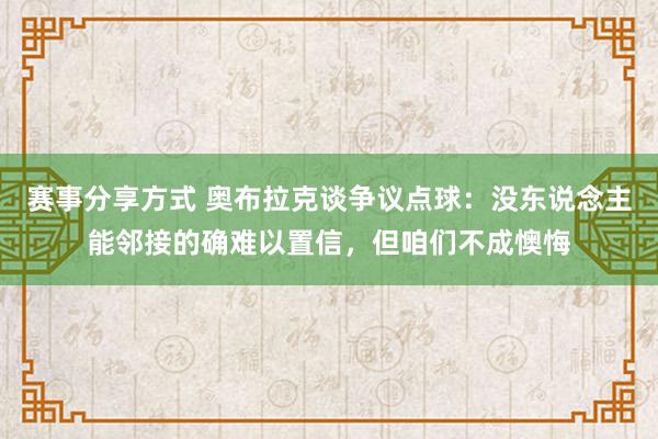 赛事分享方式 奥布拉克谈争议点球：没东说念主能邻接的确难以置信，但咱们不成懊悔