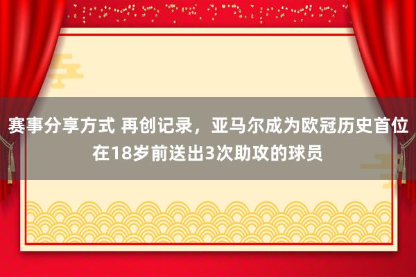 赛事分享方式 再创记录，亚马尔成为欧冠历史首位在18岁前送出3次助攻的球员