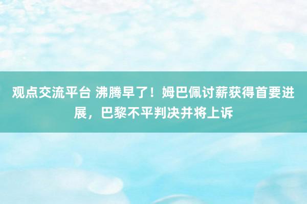 观点交流平台 沸腾早了！姆巴佩讨薪获得首要进展，巴黎不平判决并将上诉