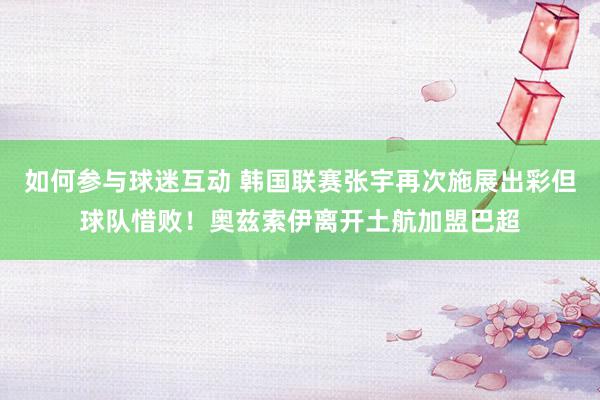 如何参与球迷互动 韩国联赛张宇再次施展出彩但球队惜败！奥兹索伊离开土航加盟巴超