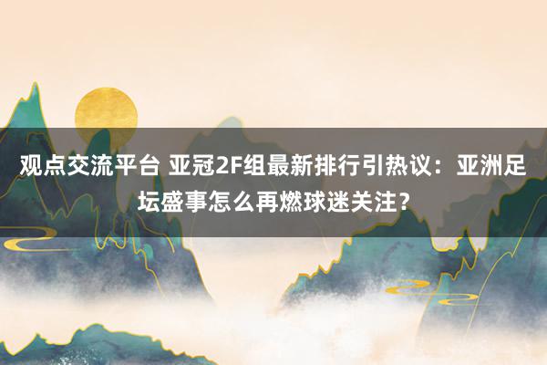 观点交流平台 亚冠2F组最新排行引热议：亚洲足坛盛事怎么再燃球迷关注？