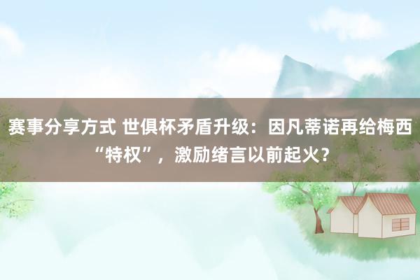 赛事分享方式 世俱杯矛盾升级：因凡蒂诺再给梅西“特权”，激励绪言以前起火？