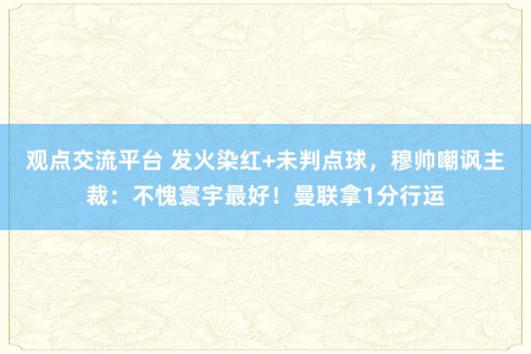 观点交流平台 发火染红+未判点球，穆帅嘲讽主裁：不愧寰宇最好！曼联拿1分行运