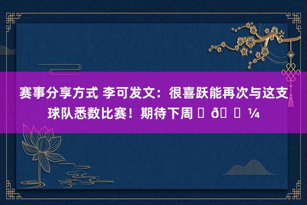 赛事分享方式 李可发文：很喜跃能再次与这支球队悉数比赛！期待下周 ✌🏼