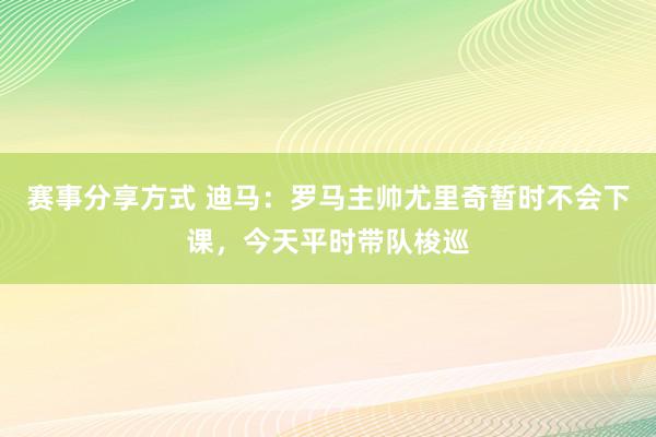 赛事分享方式 迪马：罗马主帅尤里奇暂时不会下课，今天平时带队梭巡