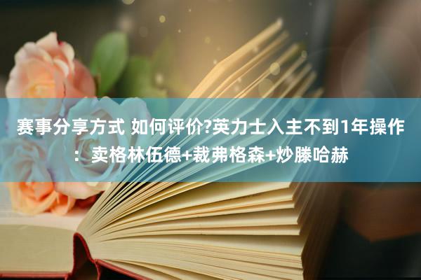 赛事分享方式 如何评价?英力士入主不到1年操作：卖格林伍德+裁弗格森+炒滕哈赫