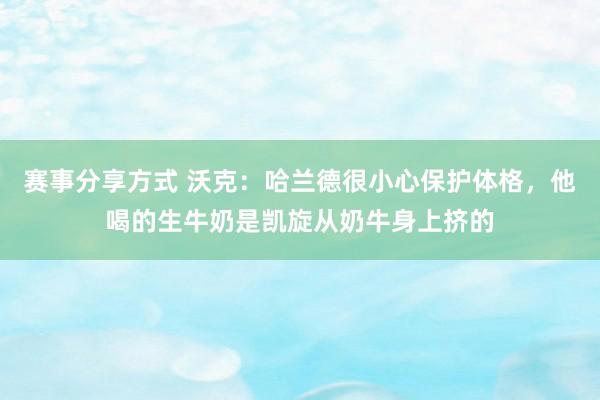 赛事分享方式 沃克：哈兰德很小心保护体格，他喝的生牛奶是凯旋从奶牛身上挤的