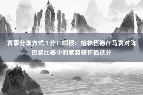 赛事分享方式 1分！邮报：格林伍德在马赛对阵巴黎比赛中的默契获评最低分