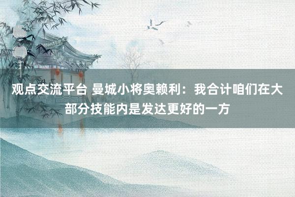 观点交流平台 曼城小将奥赖利：我合计咱们在大部分技能内是发达更好的一方