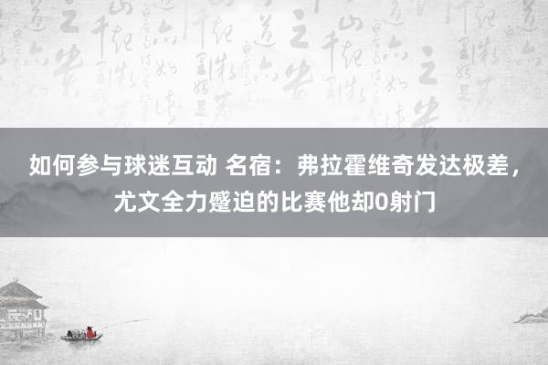 如何参与球迷互动 名宿：弗拉霍维奇发达极差，尤文全力蹙迫的比赛他却0射门