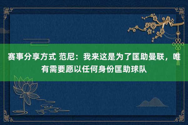 赛事分享方式 范尼：我来这是为了匡助曼联，唯有需要愿以任何身份匡助球队