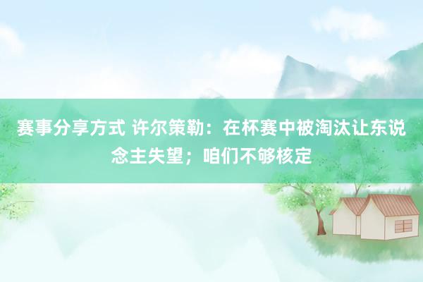 赛事分享方式 许尔策勒：在杯赛中被淘汰让东说念主失望；咱们不够核定