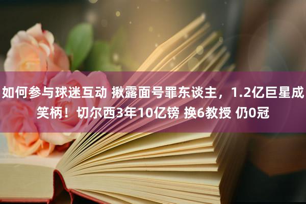 如何参与球迷互动 揪露面号罪东谈主，1.2亿巨星成笑柄！切尔西3年10亿镑 换6教授 仍0冠