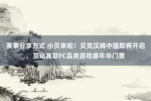 赛事分享方式 小贝来啦！贝克汉姆中国即将开启，互动赢取FC品类游戏嘉年华门票