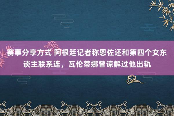 赛事分享方式 阿根廷记者称恩佐还和第四个女东谈主联系连，瓦伦蒂娜曾谅解过他出轨