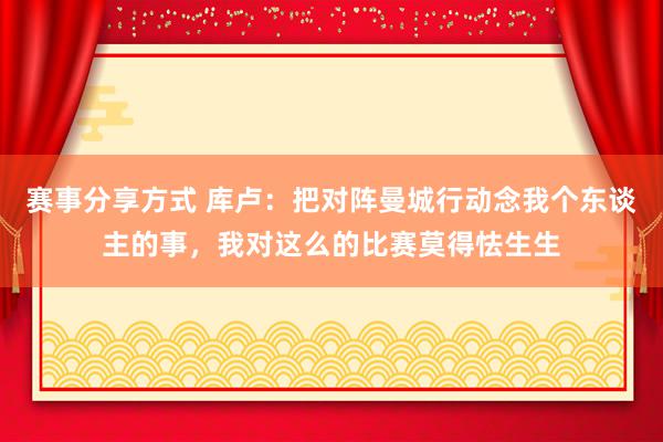 赛事分享方式 库卢：把对阵曼城行动念我个东谈主的事，我对这么的比赛莫得怯生生