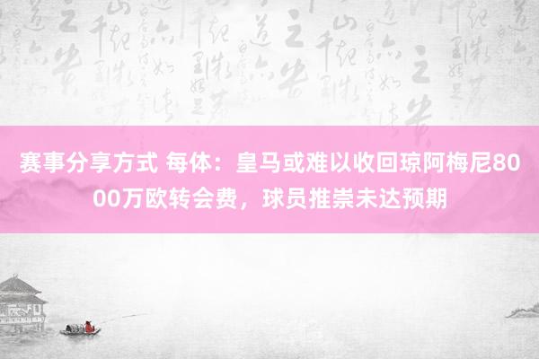 赛事分享方式 每体：皇马或难以收回琼阿梅尼8000万欧转会费，球员推崇未达预期