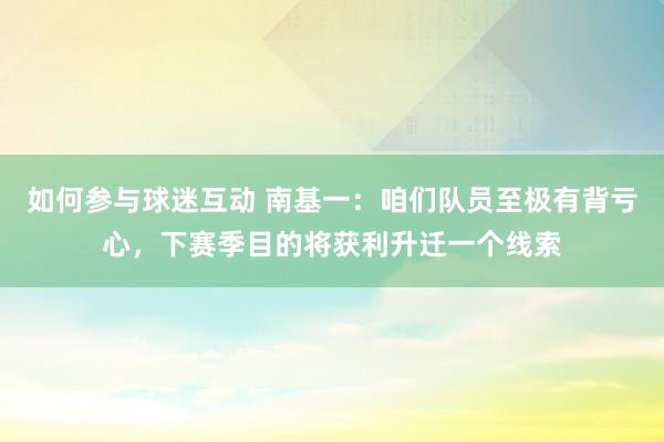 如何参与球迷互动 南基一：咱们队员至极有背亏心，下赛季目的将获利升迁一个线索