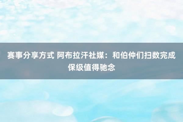 赛事分享方式 阿布拉汗社媒：和伯仲们扫数完成保级值得驰念