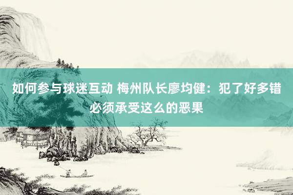 如何参与球迷互动 梅州队长廖均健：犯了好多错必须承受这么的恶果