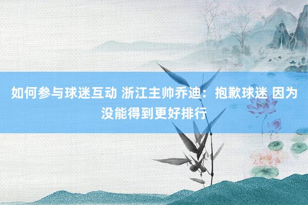 如何参与球迷互动 浙江主帅乔迪：抱歉球迷 因为没能得到更好排行