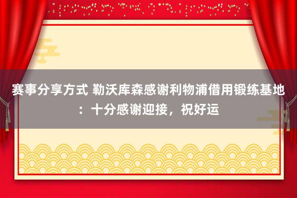 赛事分享方式 勒沃库森感谢利物浦借用锻练基地：十分感谢迎接，祝好运