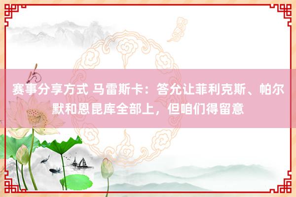 赛事分享方式 马雷斯卡：答允让菲利克斯、帕尔默和恩昆库全部上，但咱们得留意