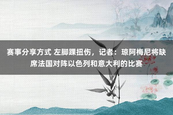 赛事分享方式 左脚踝扭伤，记者：琼阿梅尼将缺席法国对阵以色列和意大利的比赛