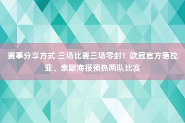 赛事分享方式 三场比赛三场零封！欧冠官方晒拉亚、索默海报预热两队比赛