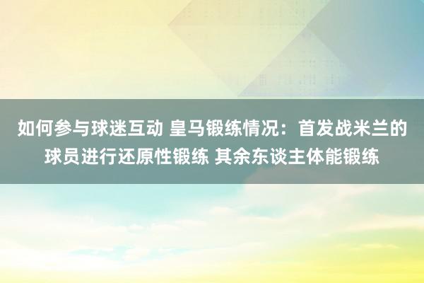 如何参与球迷互动 皇马锻练情况：首发战米兰的球员进行还原性锻练 其余东谈主体能锻练