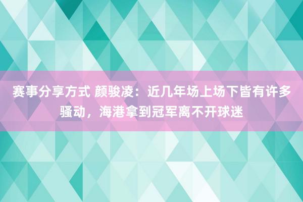 赛事分享方式 颜骏凌：近几年场上场下皆有许多骚动，海港拿到冠军离不开球迷