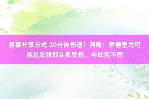 赛事分享方式 20分钟伤退！阿斯：罗德里戈可能是左股四头肌受伤，与此前不同