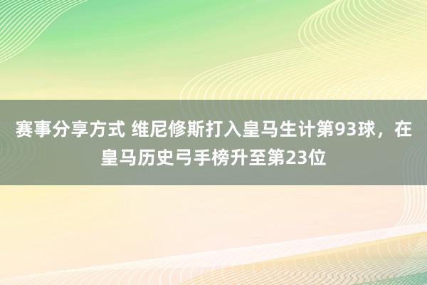 赛事分享方式 维尼修斯打入皇马生计第93球，在皇马历史弓手榜升至第23位