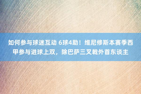 如何参与球迷互动 6球4助！维尼修斯本赛季西甲参与进球上双，除巴萨三叉戟外首东谈主