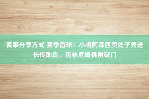 赛事分享方式 赛季首球！小将阿森西奥处子秀送长传助攻，贝林厄姆挑射破门