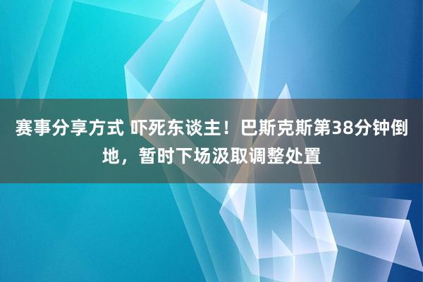 赛事分享方式 吓死东谈主！巴斯克斯第38分钟倒地，暂时下场汲取调整处置