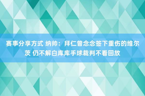 赛事分享方式 纳帅：拜仁曾念念签下重伤的维尔茨 仍不解白库库手球裁判不看回放