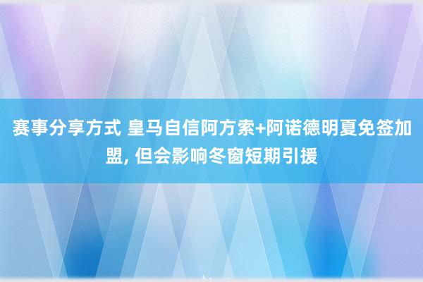 赛事分享方式 皇马自信阿方索+阿诺德明夏免签加盟, 但会影响冬窗短期引援