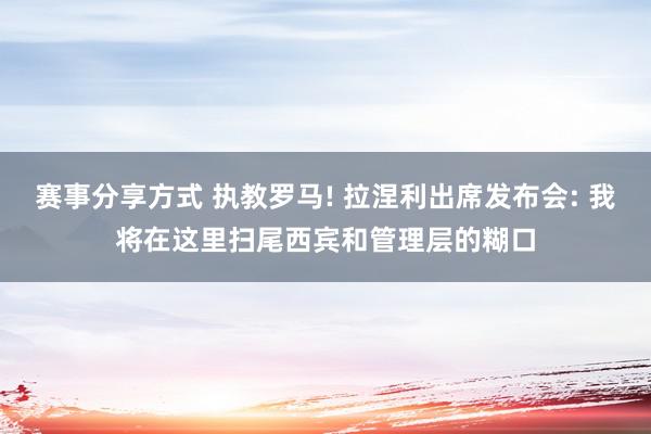 赛事分享方式 执教罗马! 拉涅利出席发布会: 我将在这里扫尾西宾和管理层的糊口