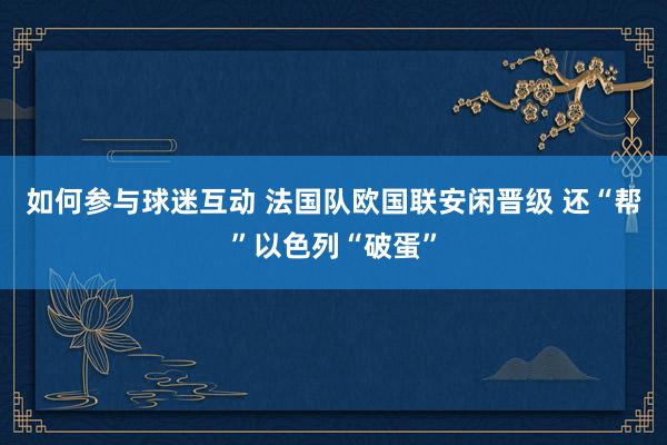 如何参与球迷互动 法国队欧国联安闲晋级 还“帮”以色列“破蛋”