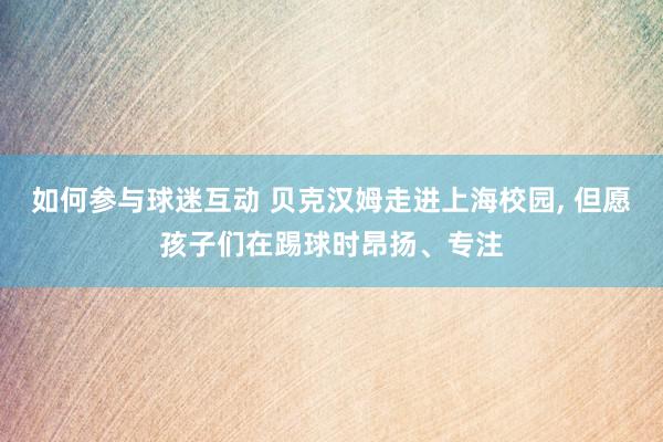 如何参与球迷互动 贝克汉姆走进上海校园, 但愿孩子们在踢球时昂扬、专注