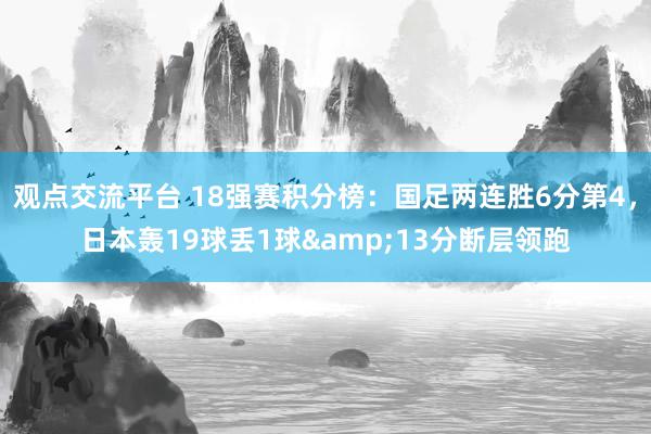 观点交流平台 18强赛积分榜：国足两连胜6分第4，日本轰19球丢1球&13分断层领跑