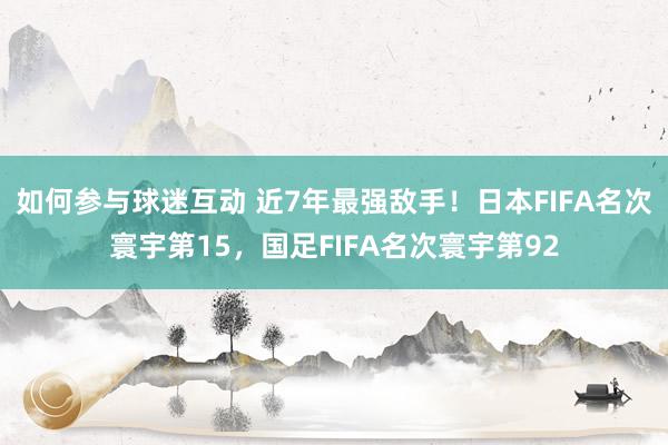 如何参与球迷互动 近7年最强敌手！日本FIFA名次寰宇第15，国足FIFA名次寰宇第92