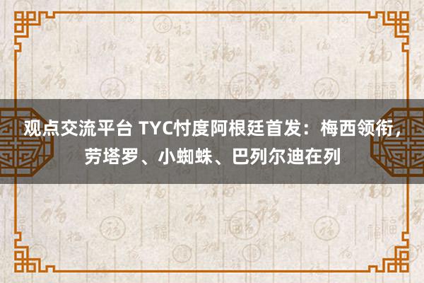 观点交流平台 TYC忖度阿根廷首发：梅西领衔，劳塔罗、小蜘蛛、巴列尔迪在列