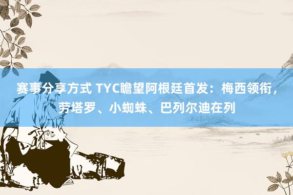 赛事分享方式 TYC瞻望阿根廷首发：梅西领衔，劳塔罗、小蜘蛛、巴列尔迪在列