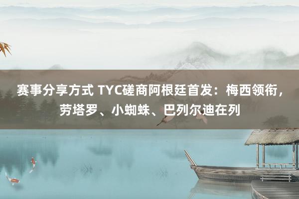 赛事分享方式 TYC磋商阿根廷首发：梅西领衔，劳塔罗、小蜘蛛、巴列尔迪在列