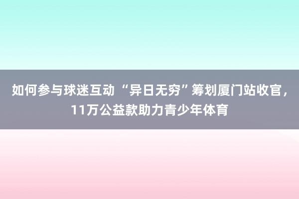 如何参与球迷互动 “异日无穷”筹划厦门站收官，11万公益款助力青少年体育