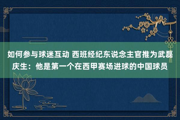 如何参与球迷互动 西班经纪东说念主官推为武磊庆生：他是第一个在西甲赛场进球的中国球员